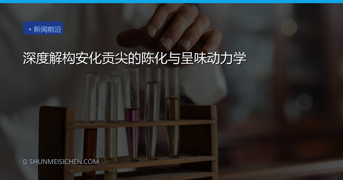 深度解构安化贡尖的陈化与呈味动力学