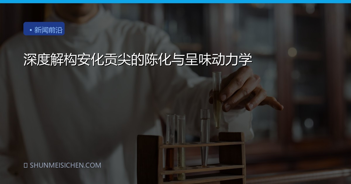 深度解构安化贡尖的陈化与呈味动力学