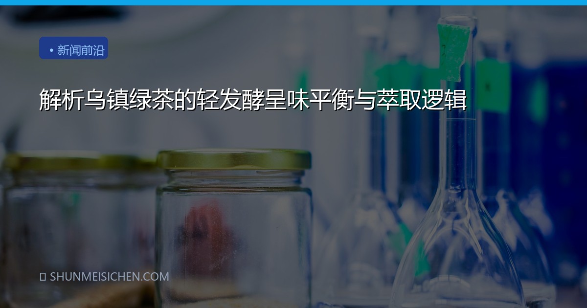 解析乌镇绿茶的轻发酵呈味平衡与萃取逻辑