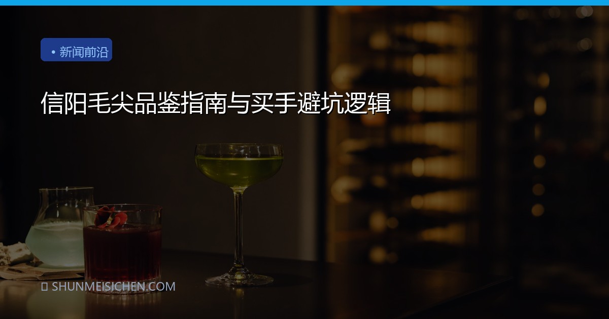 信阳毛尖品鉴指南与买手避坑逻辑