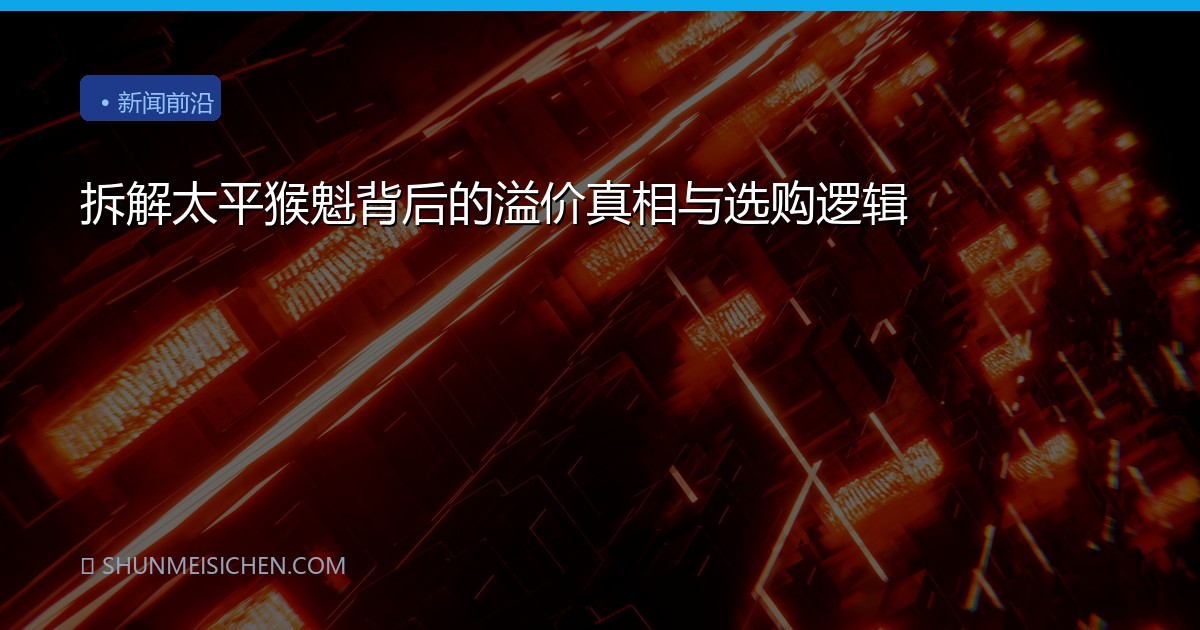 拆解太平猴魁背后的溢价真相与选购逻辑