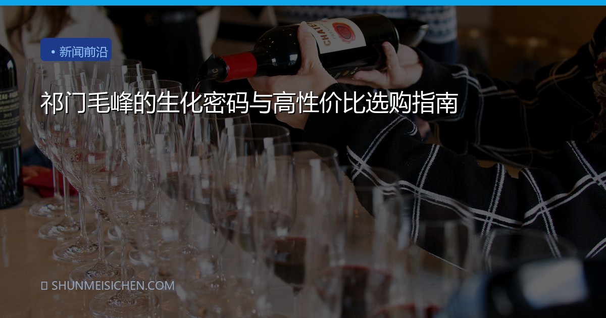 祁门毛峰的生化密码与高性价比选购指南